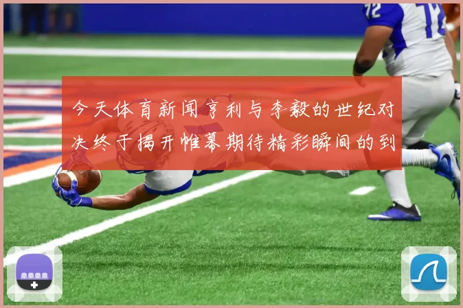 今天体育新闻亨利与李毅的世纪对决终于揭开帷幕期待精彩瞬间的到来