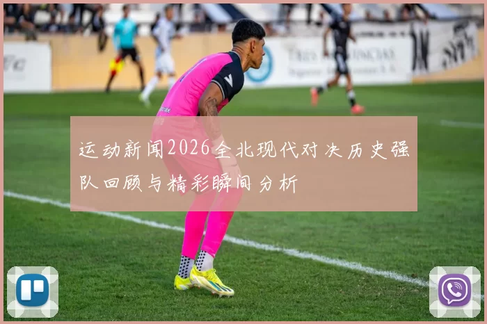 运动新闻2026全北现代对决历史强队回顾与精彩瞬间分析