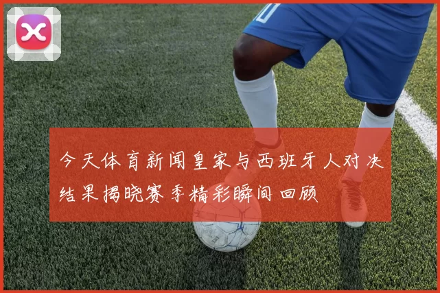今天体育新闻皇家与西班牙人对决结果揭晓赛季精彩瞬间回顾