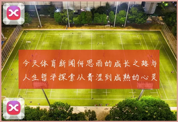 今天体育新闻何思雨的成长之路与人生哲学探索从青涩到成熟的心灵旅程