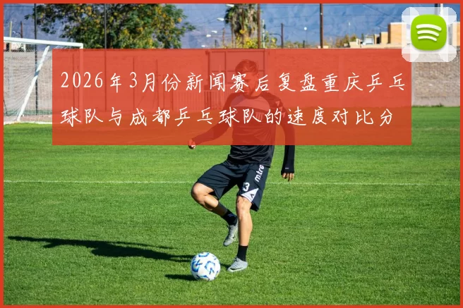 2026年3月份新闻赛后复盘重庆乒乓球队与成都乒乓球队的速度对比分析与战术探讨